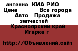 антенна  КИА РИО 3  › Цена ­ 1 000 - Все города Авто » Продажа запчастей   . Красноярский край,Игарка г.